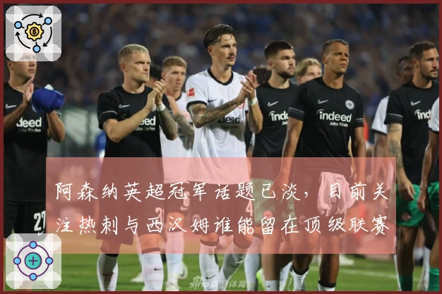 阿森纳英超冠军话题已淡，目前关注热刺与西汉姆谁能留在顶级联赛
