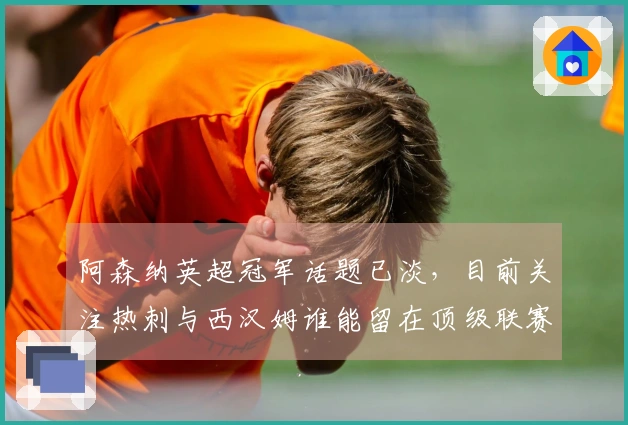 阿森纳英超冠军话题已淡，目前关注热刺与西汉姆谁能留在顶级联赛