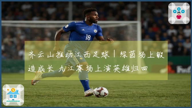 齐云山推动江西足球｜绿茵场上锻造成长 九江赛场上演英雄归回