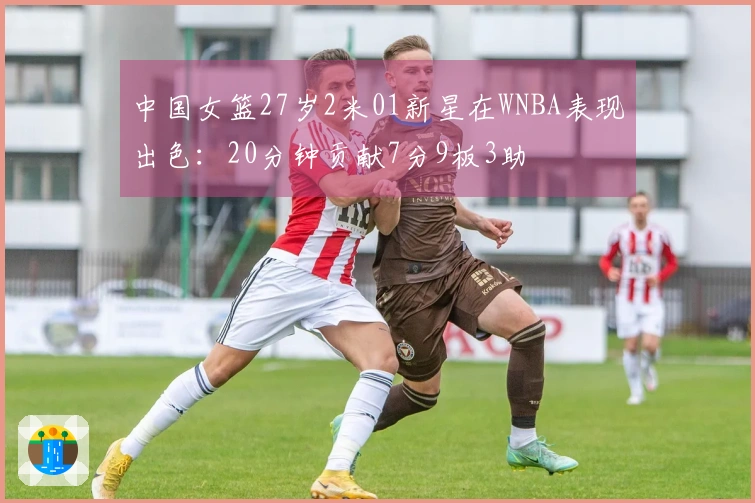 中国女篮27岁2米01新星在WNBA表现出色：20分钟贡献7分9板3助