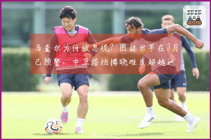 马奎尔为何被忽视？图赫尔早在3月已预警，中卫搭档揭晓难度超越这5人